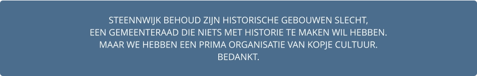 STEENNWIJK BEHOUD ZIJN HISTORISCHE GEBOUWEN SLECHT,  EEN GEMEENTERAAD DIE NIETS MET HISTORIE TE MAKEN WIL HEBBEN. MAAR WE HEBBEN EEN PRIMA ORGANISATIE VAN KOPJE CULTUUR. BEDANKT.