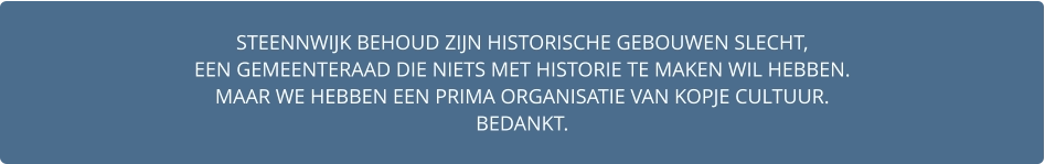 STEENNWIJK BEHOUD ZIJN HISTORISCHE GEBOUWEN SLECHT,  EEN GEMEENTERAAD DIE NIETS MET HISTORIE TE MAKEN WIL HEBBEN. MAAR WE HEBBEN EEN PRIMA ORGANISATIE VAN KOPJE CULTUUR. BEDANKT.